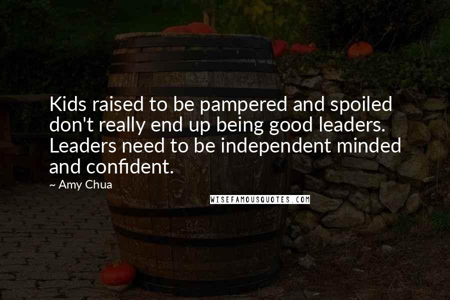 Amy Chua Quotes: Kids raised to be pampered and spoiled don't really end up being good leaders. Leaders need to be independent minded and confident.