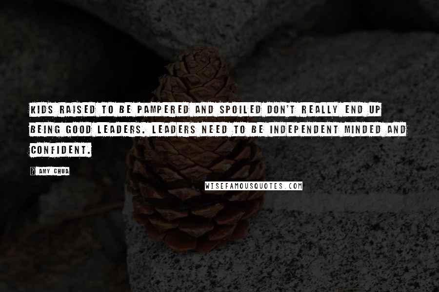 Amy Chua Quotes: Kids raised to be pampered and spoiled don't really end up being good leaders. Leaders need to be independent minded and confident.