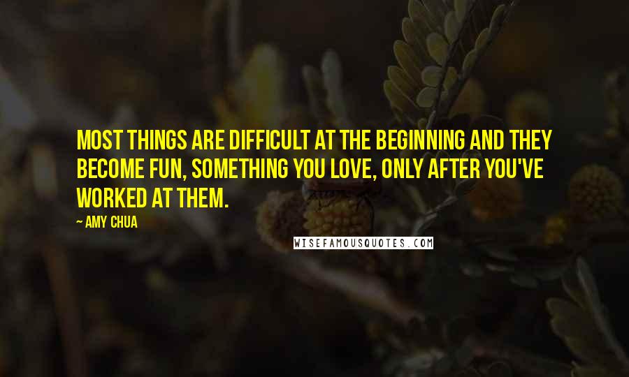 Amy Chua Quotes: Most things are difficult at the beginning and they become fun, something you love, only after you've worked at them.