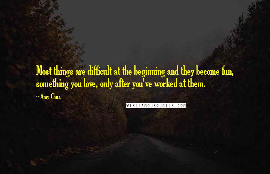 Amy Chua Quotes: Most things are difficult at the beginning and they become fun, something you love, only after you've worked at them.