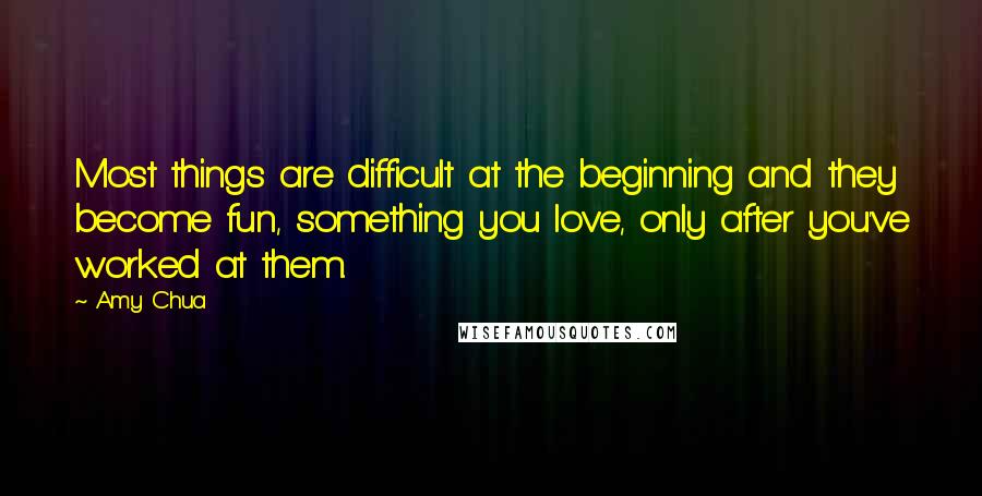 Amy Chua Quotes: Most things are difficult at the beginning and they become fun, something you love, only after you've worked at them.