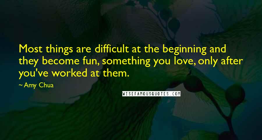 Amy Chua Quotes: Most things are difficult at the beginning and they become fun, something you love, only after you've worked at them.
