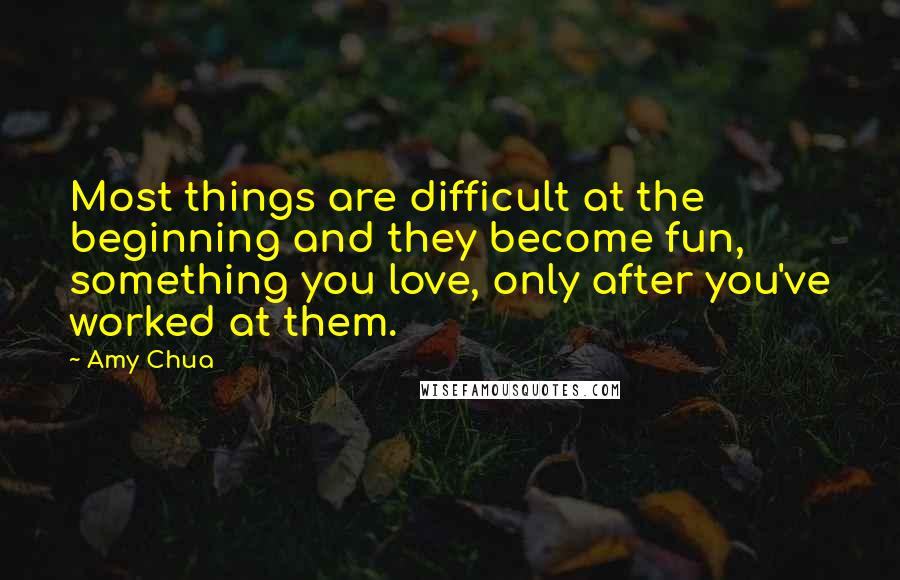 Amy Chua Quotes: Most things are difficult at the beginning and they become fun, something you love, only after you've worked at them.