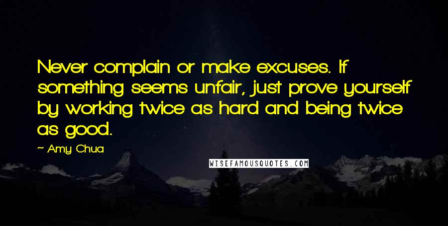 Amy Chua Quotes: Never complain or make excuses. If something seems unfair, just prove yourself by working twice as hard and being twice as good.