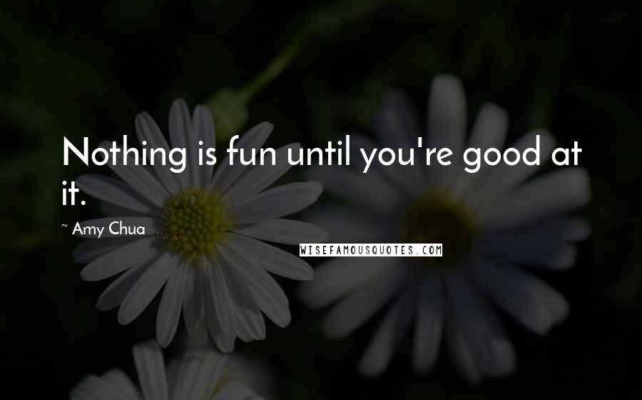 Amy Chua Quotes: Nothing is fun until you're good at it.