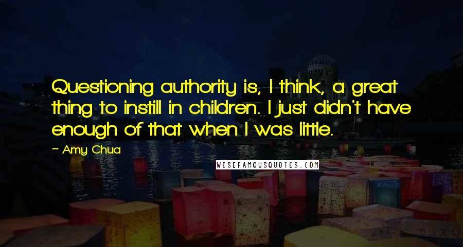 Amy Chua Quotes: Questioning authority is, I think, a great thing to instill in children. I just didn't have enough of that when I was little.