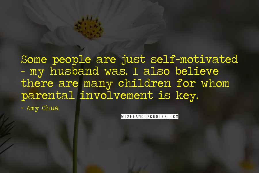 Amy Chua Quotes: Some people are just self-motivated - my husband was. I also believe there are many children for whom parental involvement is key.