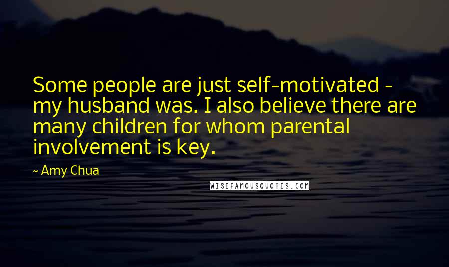Amy Chua Quotes: Some people are just self-motivated - my husband was. I also believe there are many children for whom parental involvement is key.