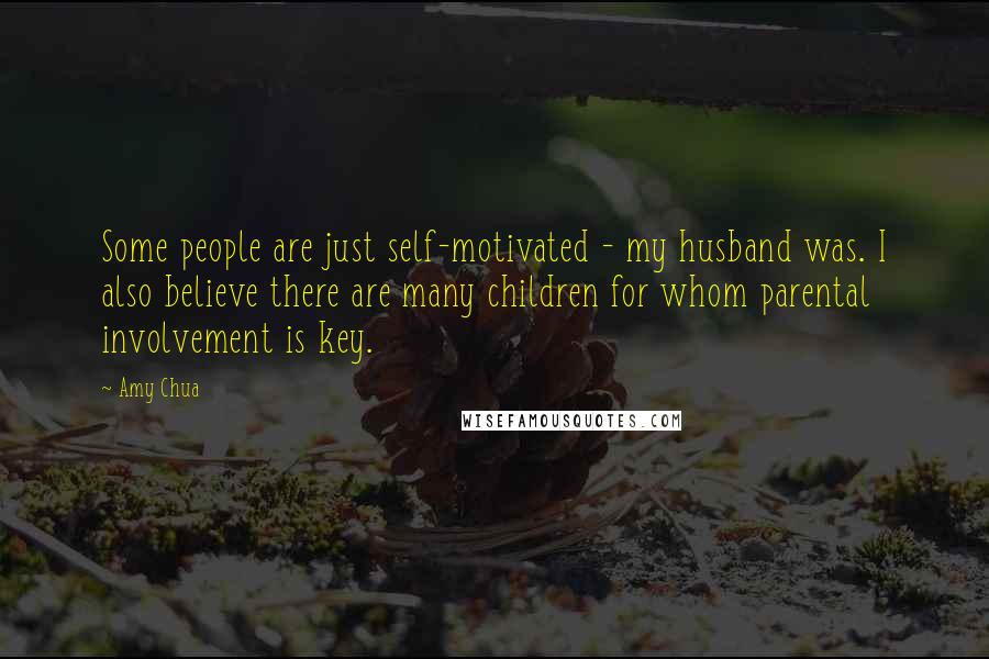 Amy Chua Quotes: Some people are just self-motivated - my husband was. I also believe there are many children for whom parental involvement is key.