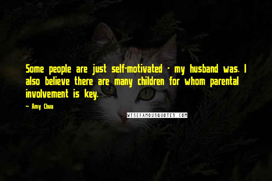 Amy Chua Quotes: Some people are just self-motivated - my husband was. I also believe there are many children for whom parental involvement is key.