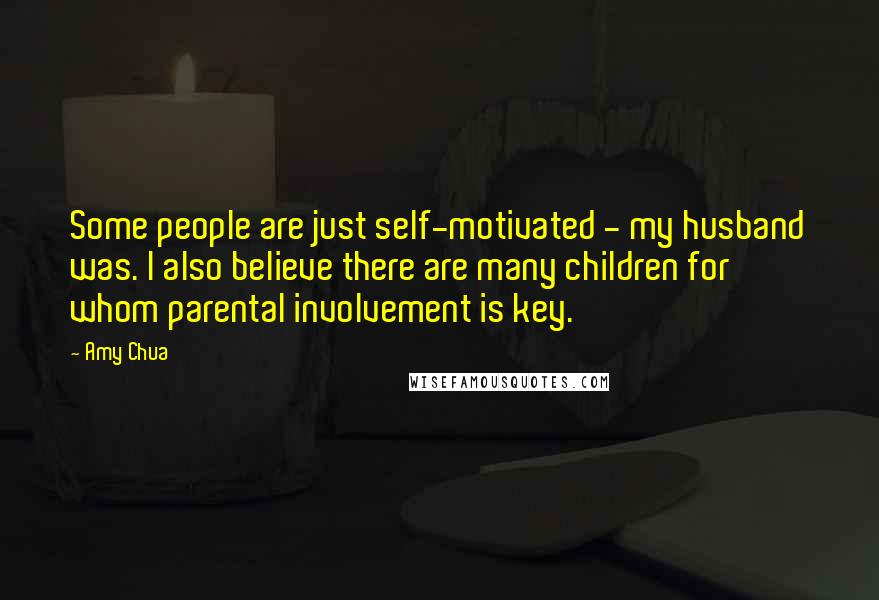 Amy Chua Quotes: Some people are just self-motivated - my husband was. I also believe there are many children for whom parental involvement is key.