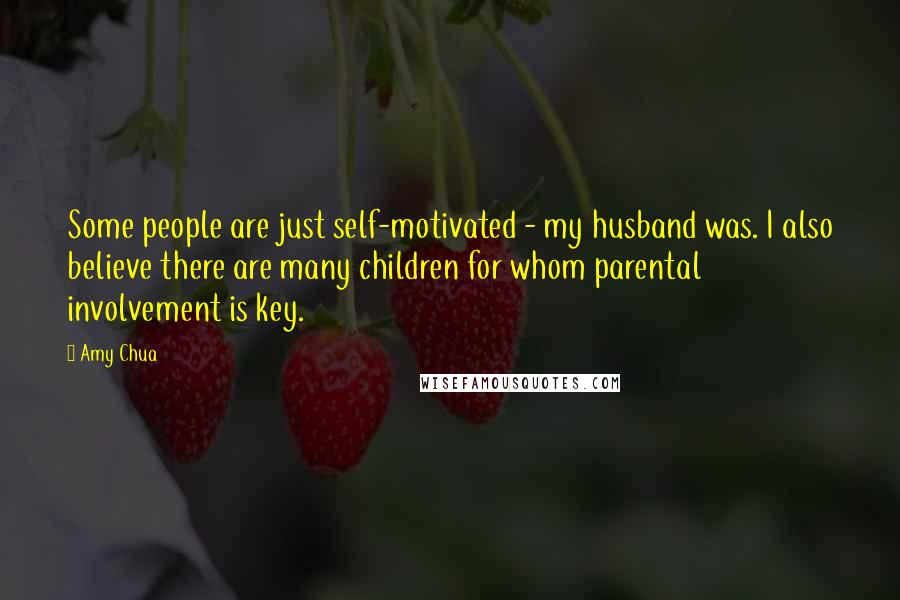 Amy Chua Quotes: Some people are just self-motivated - my husband was. I also believe there are many children for whom parental involvement is key.