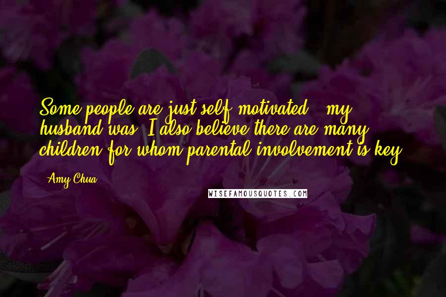 Amy Chua Quotes: Some people are just self-motivated - my husband was. I also believe there are many children for whom parental involvement is key.