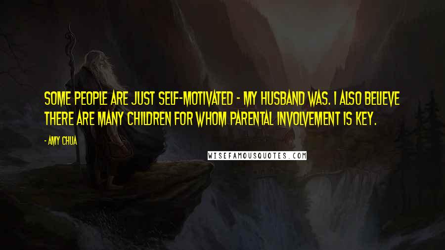 Amy Chua Quotes: Some people are just self-motivated - my husband was. I also believe there are many children for whom parental involvement is key.