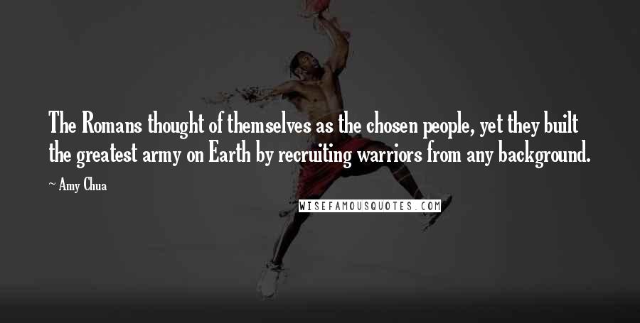 Amy Chua Quotes: The Romans thought of themselves as the chosen people, yet they built the greatest army on Earth by recruiting warriors from any background.