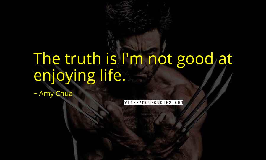 Amy Chua Quotes: The truth is I'm not good at enjoying life.