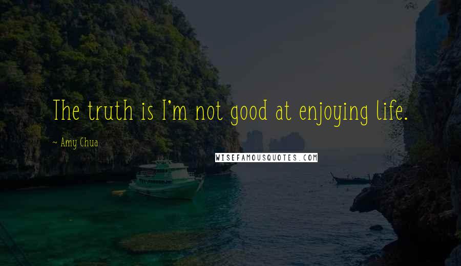 Amy Chua Quotes: The truth is I'm not good at enjoying life.