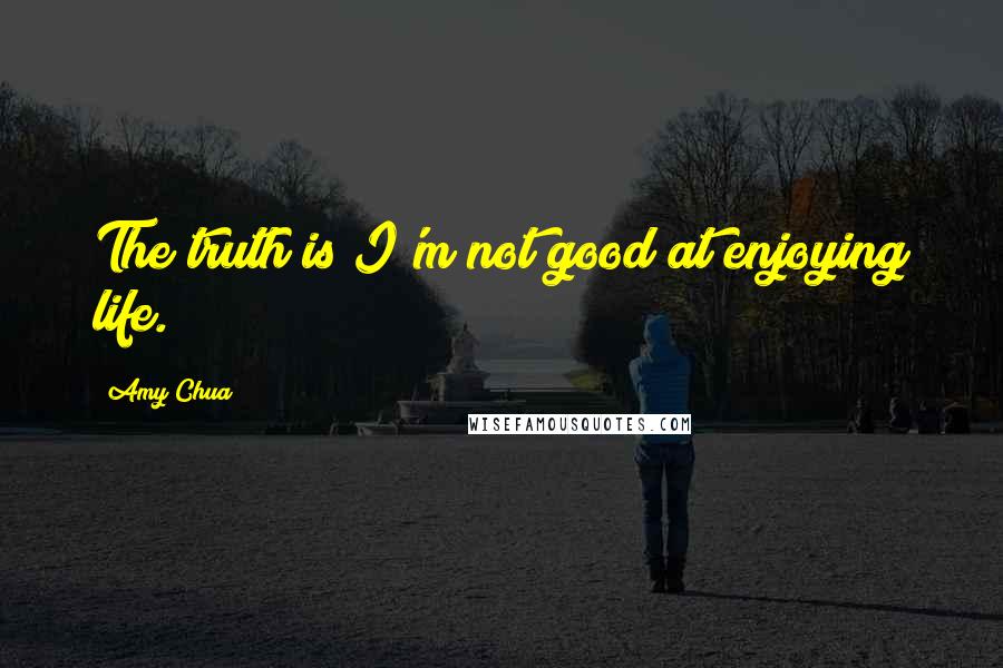 Amy Chua Quotes: The truth is I'm not good at enjoying life.