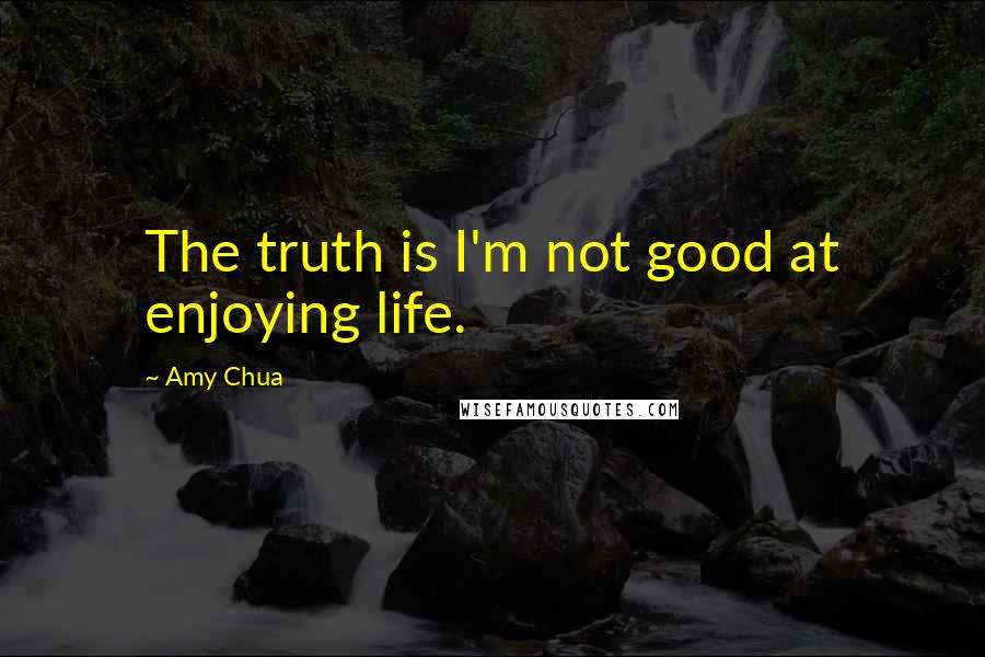 Amy Chua Quotes: The truth is I'm not good at enjoying life.