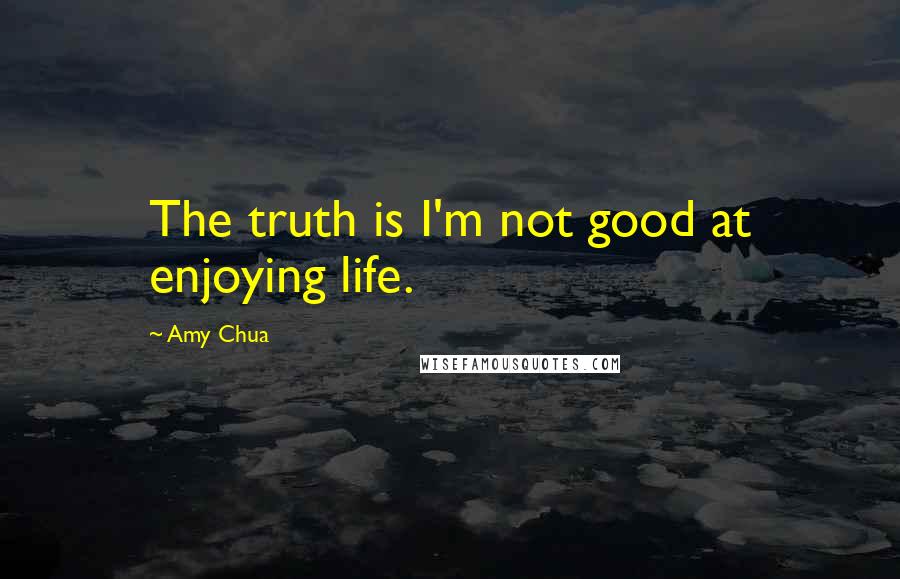 Amy Chua Quotes: The truth is I'm not good at enjoying life.