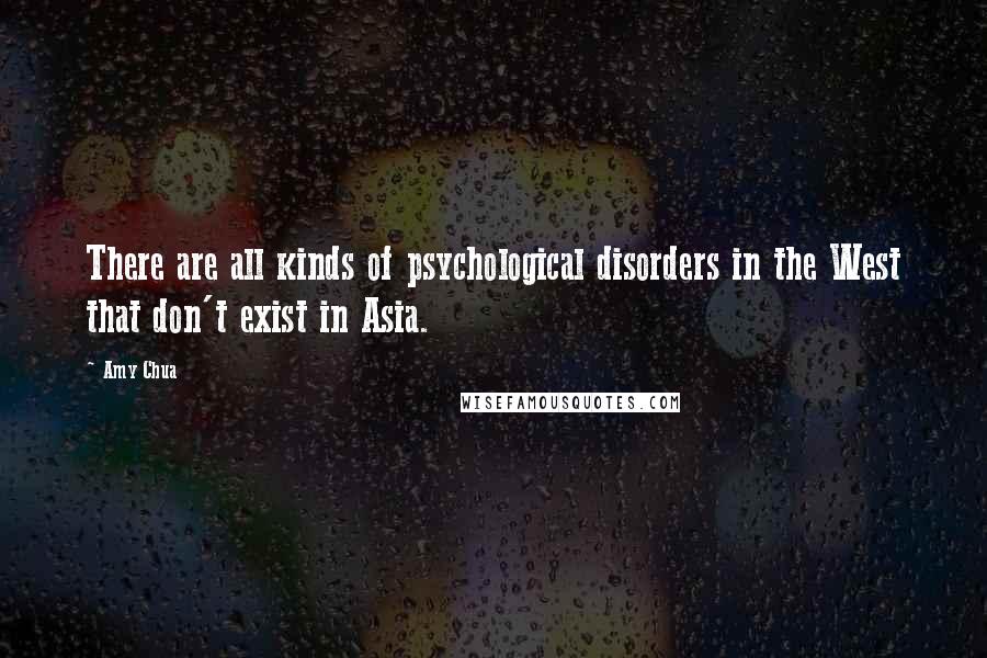 Amy Chua Quotes: There are all kinds of psychological disorders in the West that don't exist in Asia.