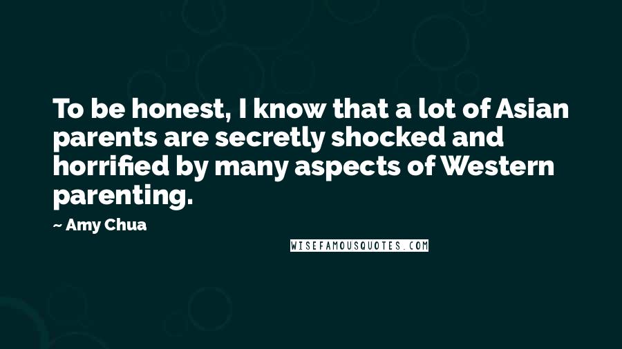 Amy Chua Quotes: To be honest, I know that a lot of Asian parents are secretly shocked and horrified by many aspects of Western parenting.