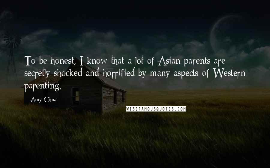 Amy Chua Quotes: To be honest, I know that a lot of Asian parents are secretly shocked and horrified by many aspects of Western parenting.