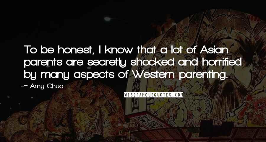Amy Chua Quotes: To be honest, I know that a lot of Asian parents are secretly shocked and horrified by many aspects of Western parenting.