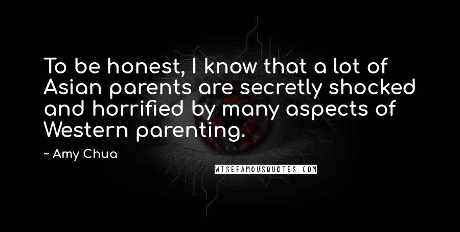 Amy Chua Quotes: To be honest, I know that a lot of Asian parents are secretly shocked and horrified by many aspects of Western parenting.