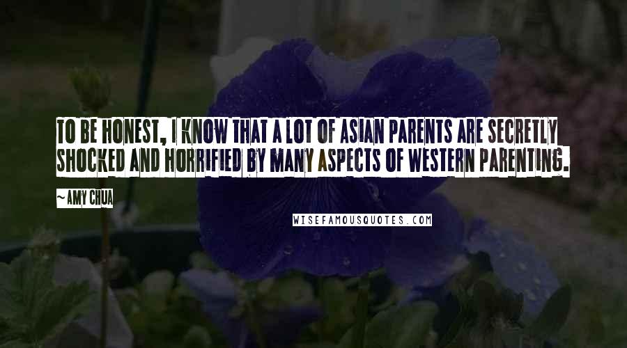 Amy Chua Quotes: To be honest, I know that a lot of Asian parents are secretly shocked and horrified by many aspects of Western parenting.