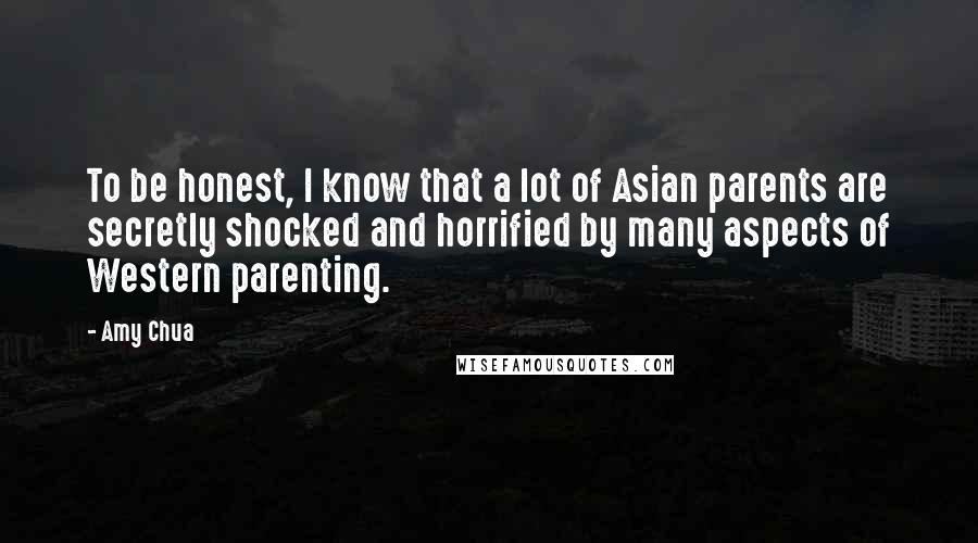 Amy Chua Quotes: To be honest, I know that a lot of Asian parents are secretly shocked and horrified by many aspects of Western parenting.