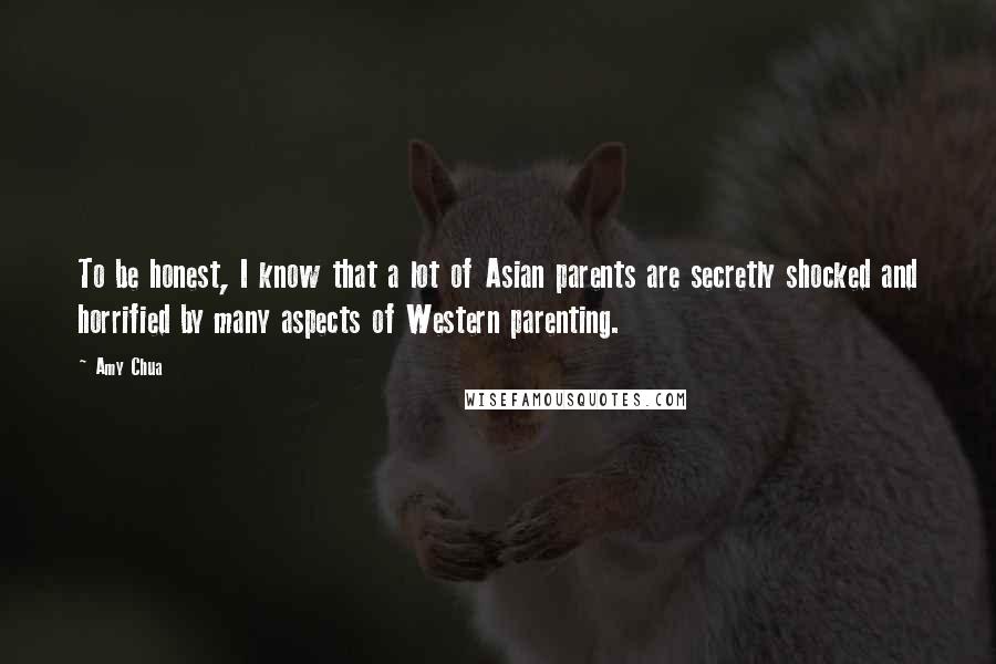 Amy Chua Quotes: To be honest, I know that a lot of Asian parents are secretly shocked and horrified by many aspects of Western parenting.