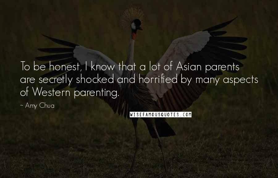 Amy Chua Quotes: To be honest, I know that a lot of Asian parents are secretly shocked and horrified by many aspects of Western parenting.