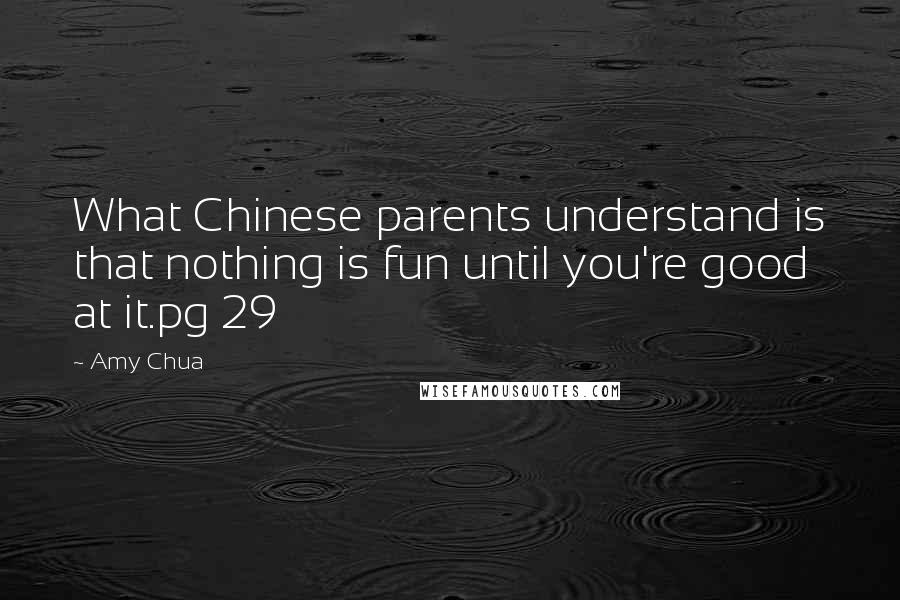 Amy Chua Quotes: What Chinese parents understand is that nothing is fun until you're good at it.pg 29