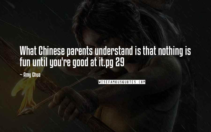 Amy Chua Quotes: What Chinese parents understand is that nothing is fun until you're good at it.pg 29