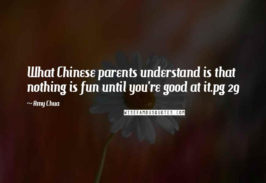 Amy Chua Quotes: What Chinese parents understand is that nothing is fun until you're good at it.pg 29