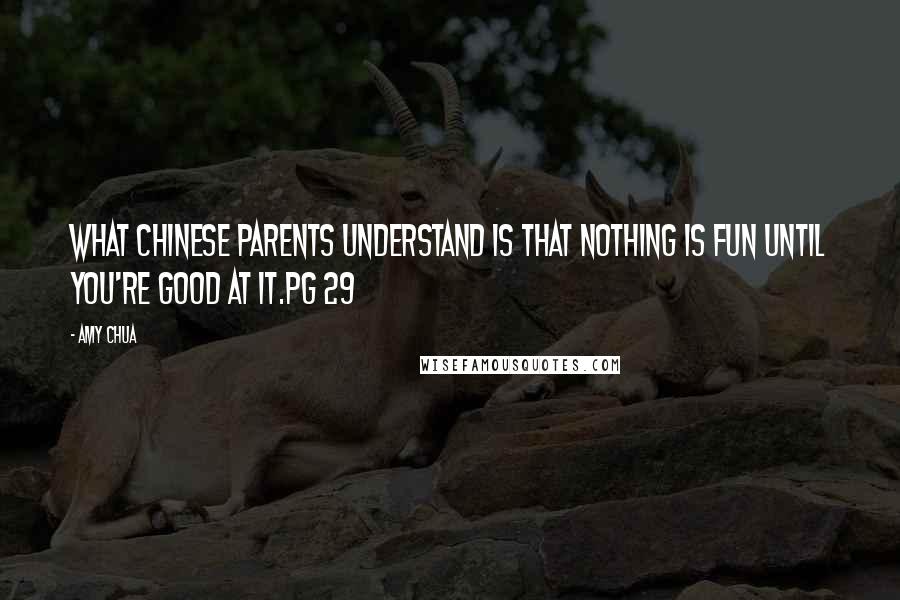 Amy Chua Quotes: What Chinese parents understand is that nothing is fun until you're good at it.pg 29