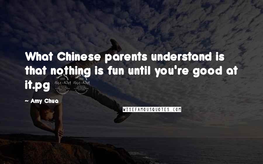 Amy Chua Quotes: What Chinese parents understand is that nothing is fun until you're good at it.pg 29