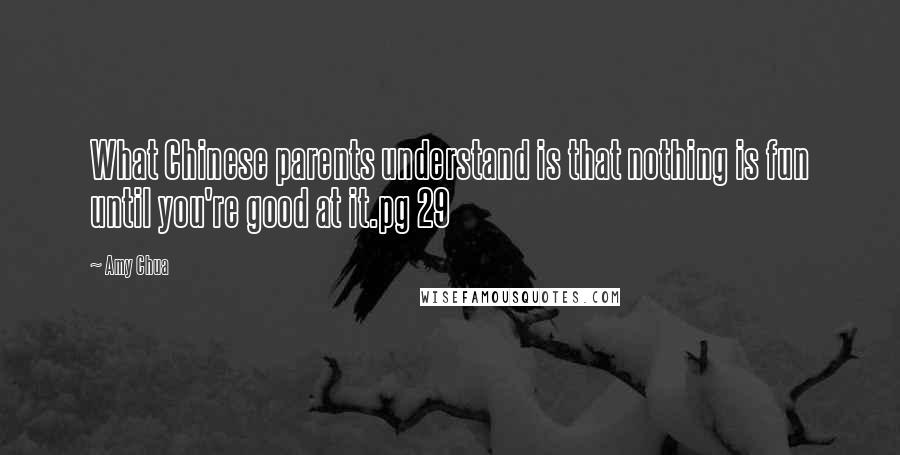 Amy Chua Quotes: What Chinese parents understand is that nothing is fun until you're good at it.pg 29