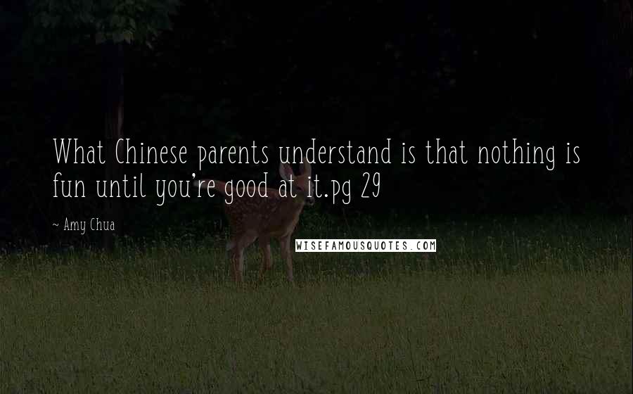 Amy Chua Quotes: What Chinese parents understand is that nothing is fun until you're good at it.pg 29