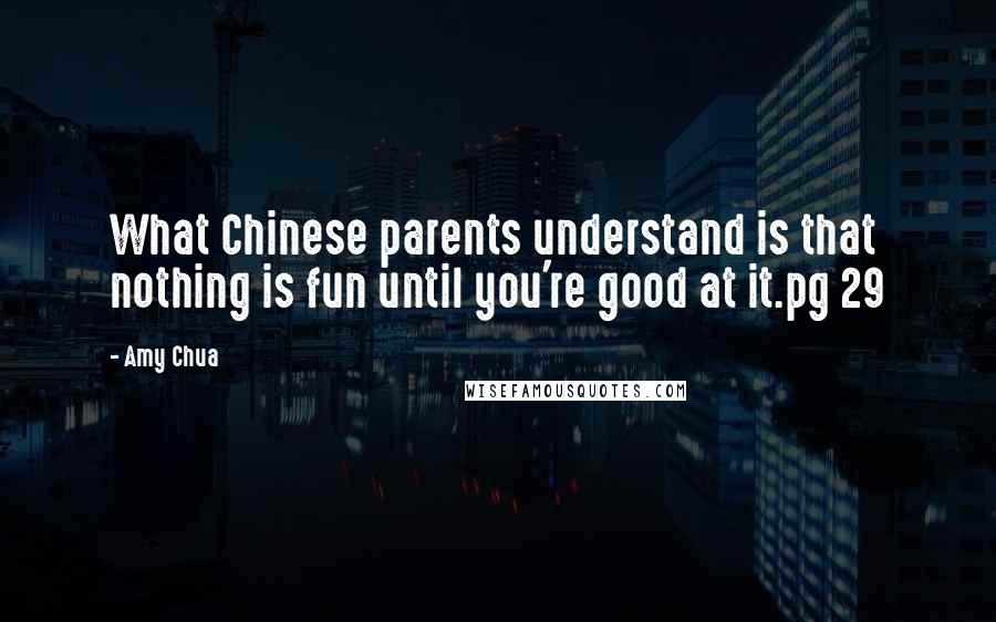 Amy Chua Quotes: What Chinese parents understand is that nothing is fun until you're good at it.pg 29