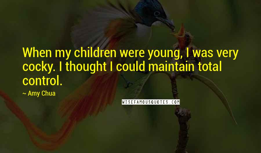 Amy Chua Quotes: When my children were young, I was very cocky. I thought I could maintain total control.