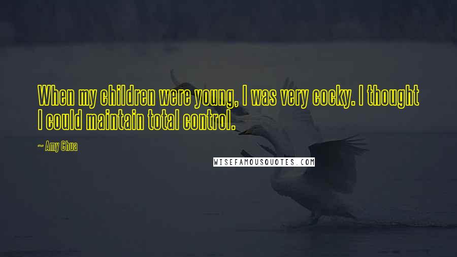 Amy Chua Quotes: When my children were young, I was very cocky. I thought I could maintain total control.