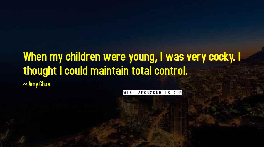 Amy Chua Quotes: When my children were young, I was very cocky. I thought I could maintain total control.