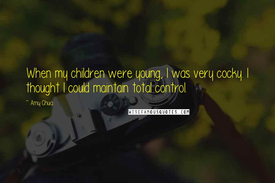 Amy Chua Quotes: When my children were young, I was very cocky. I thought I could maintain total control.