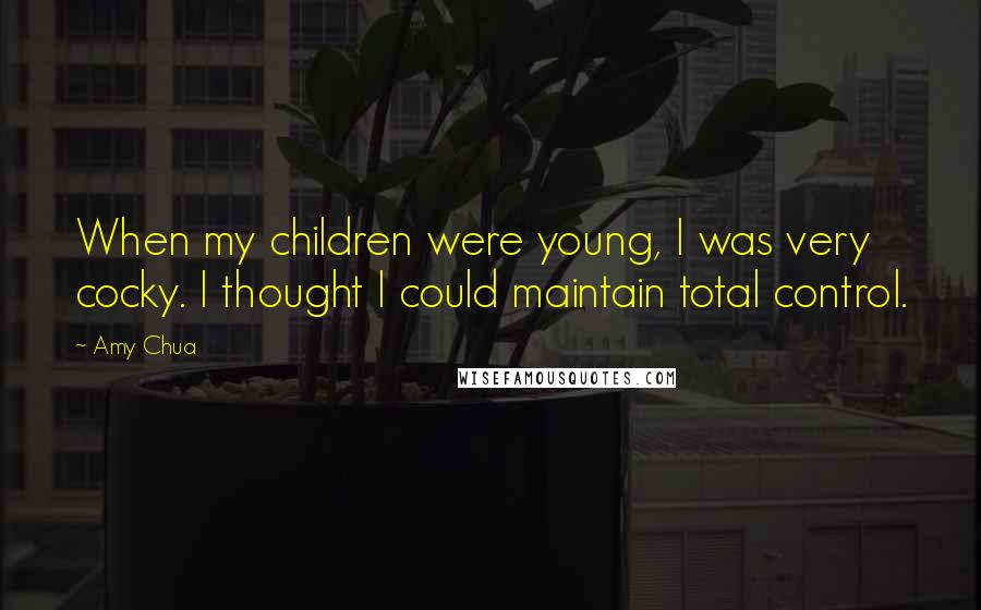Amy Chua Quotes: When my children were young, I was very cocky. I thought I could maintain total control.