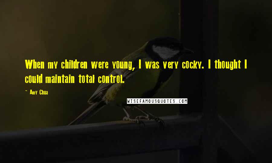 Amy Chua Quotes: When my children were young, I was very cocky. I thought I could maintain total control.