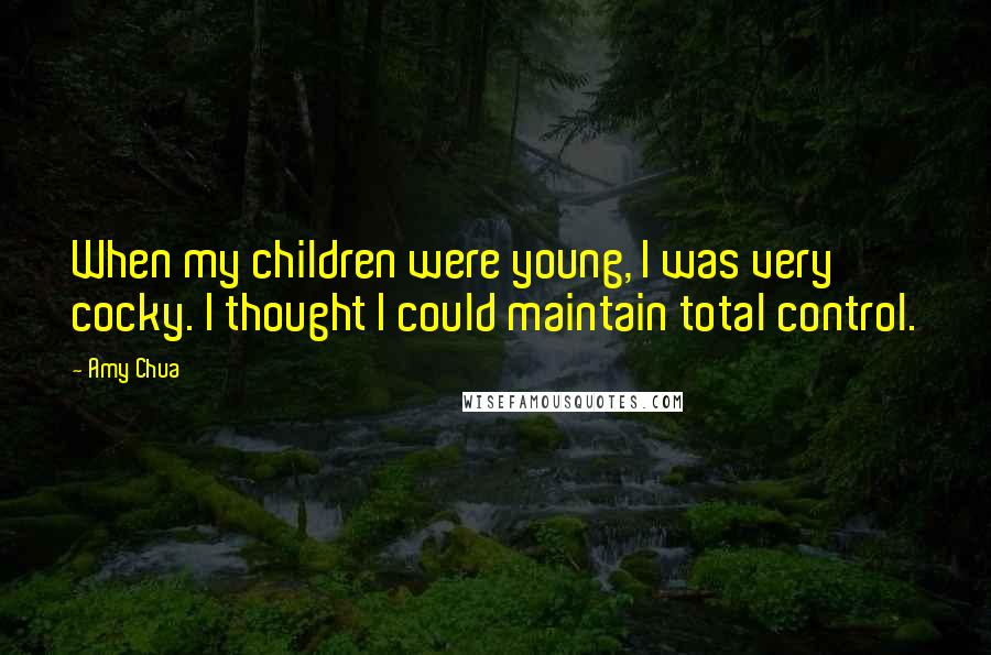 Amy Chua Quotes: When my children were young, I was very cocky. I thought I could maintain total control.