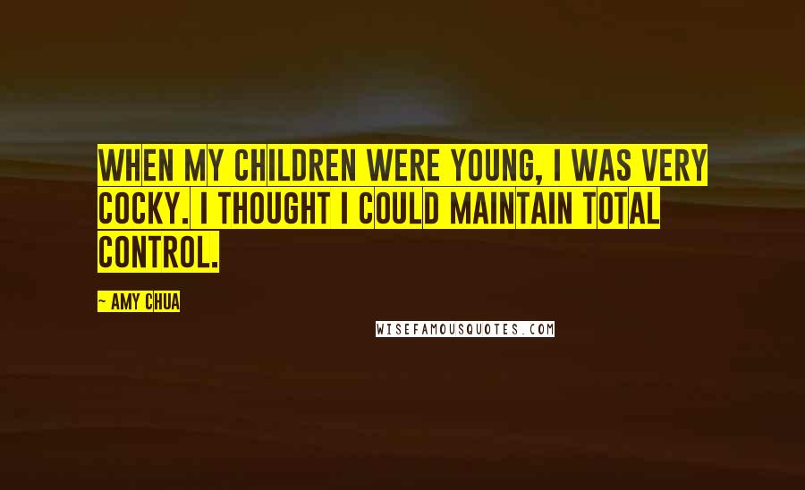 Amy Chua Quotes: When my children were young, I was very cocky. I thought I could maintain total control.