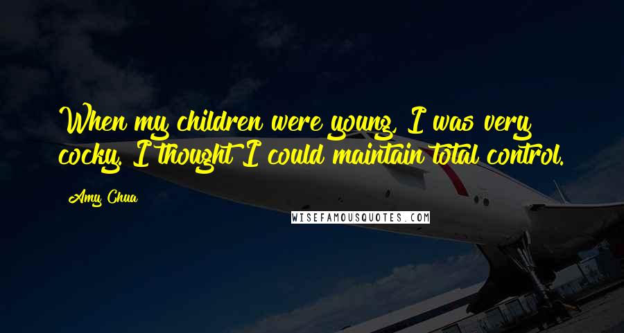 Amy Chua Quotes: When my children were young, I was very cocky. I thought I could maintain total control.